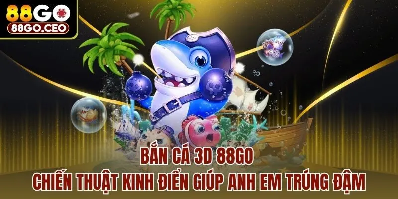 Bắn Cá 3D 88go - Chiến Thuật Kinh Điển Giúp Anh Em Trúng Đậm