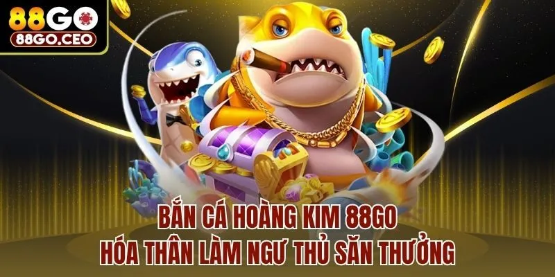 Bắn Cá Hoàng Kim 88go - Hóa Thân Làm Ngư Thủ Săn Thưởng
