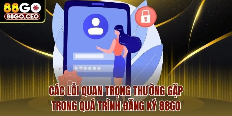 Các lỗi quan trọng thường gặp trong quá trình đăng ký 88go