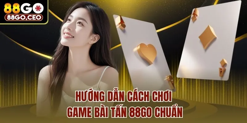 Hướng dẫn cách chơi game bài Tấn 88go chuẩn