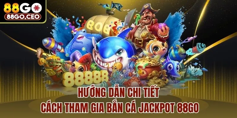 Hướng dẫn chi tiết cách tham gia bắn cá Jackpot 88go