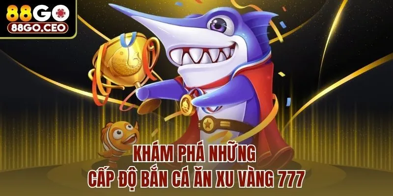 Khám phá những cấp độ bắn cá ăn xu vàng 777