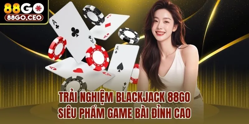 Trải Nghiệm Blackjack 88go - Siêu Phẩm Game Bài Đỉnh Cao