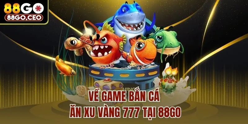Về game bắn cá ăn xu vàng 777 tại 88go