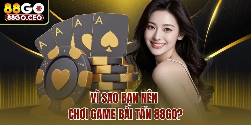 Vì sao bạn nên chơi game bài Tấn 88go?